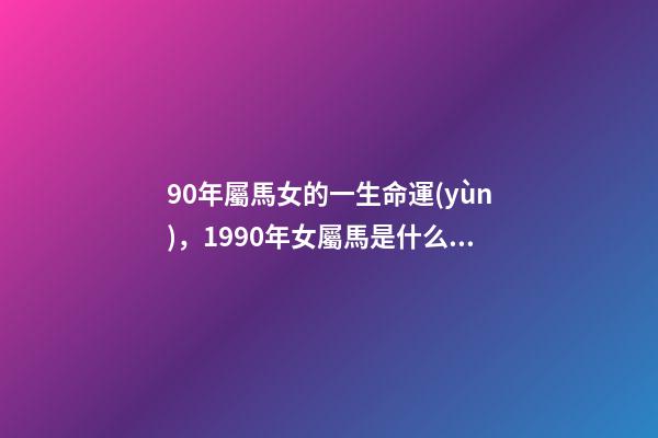 90年屬馬女的一生命運(yùn)，1990年女屬馬是什么命？ 1990年屬馬女一生命運(yùn) 1990年屬馬女人的命運(yùn)怎么樣-第1張-觀點(diǎn)-玄機(jī)派